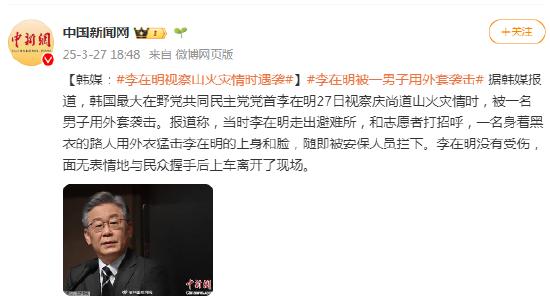 韩媒:李在明视察山火灾情时遇袭