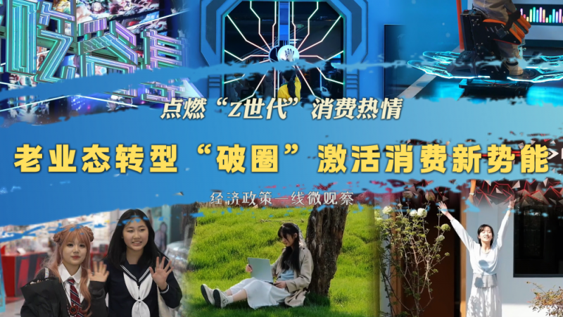 经济政策一线微观察｜点燃“Z世代”消费热情 老业态转型“破圈”激活消费新势能