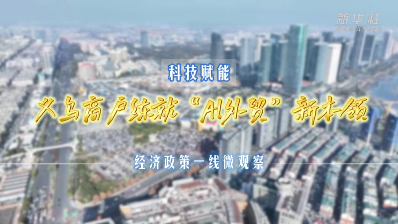 经济政策一线微观察｜科技赋能 义乌商户练就“AI外贸”新本领