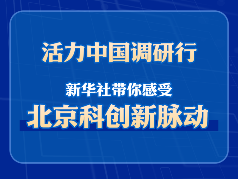 活力中国调研行：新华社带你感受北京科创新脉动
