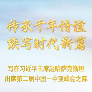 传承千年情谊 续写时代新篇—写在习近平主席赴哈萨克斯坦出席第二届中国－中亚峰会之际