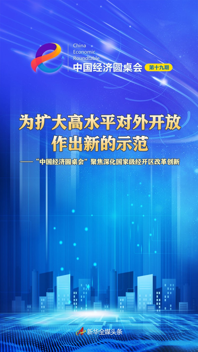 为扩大高水平对外开放作出新的示范――“中国经济圆桌会”聚焦深化国家级经开区改革创新
