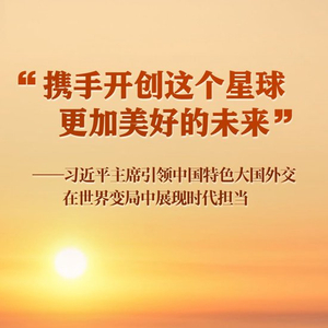 “携手开创这个星球更加美好的未来”——习近平主席引领中国特色大国外交在世界变局中展现时代担当