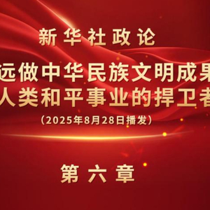 新华社政论｜永远做中华民族文明成果与人类和平事业的捍卫者（有声版·第六章）
