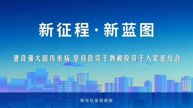 新征程・新蓝图｜建设强大国内市场 坚持投资于物和投资于人紧密结合