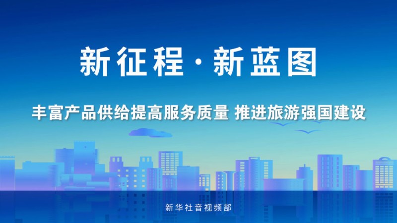 新征程・新蓝图|丰富产品供给提高服务质量 推进旅游强国建设