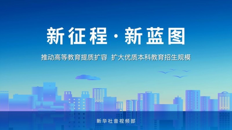 新征程・新蓝图｜推动高等教育提质扩容 扩大优质本科教育招生规模